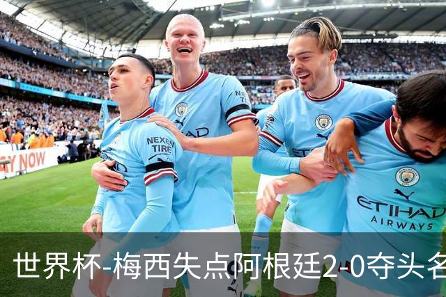 世界杯-梅西失点阿根廷2-0夺头名 携手波兰出线