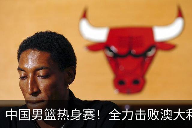 中国男篮热身赛！全力击败澳大利亚，郭士强打造双塔，央视直播