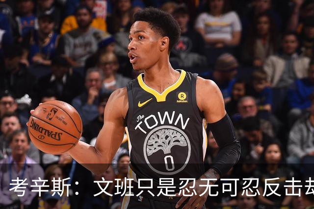 考辛斯：文班只是忍无可忍反击却被说脏 终于明白别人怎么看我了